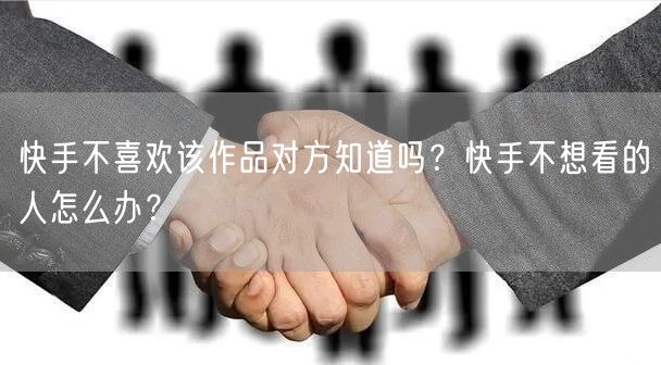 快手不喜欢该作品对方知道吗?快手不想看的人怎么办?