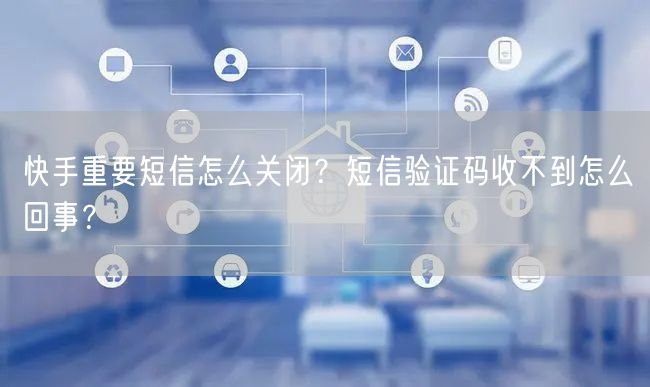 快手重要短信怎么关闭?短信验证码收不到怎么回事?