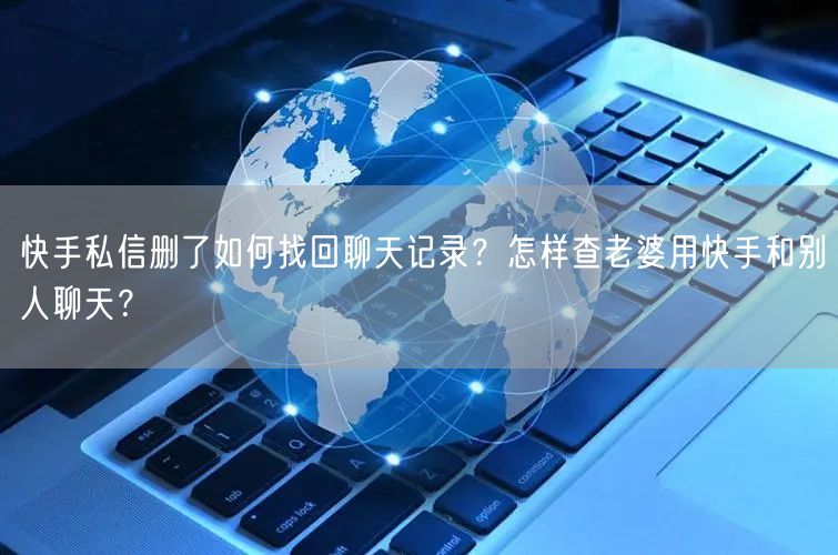 快手私信删了如何找回聊天记录？怎样查老婆用快手和别人聊天？