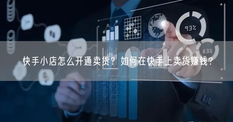 快手小店怎么开通卖货？如何在快手上卖货赚钱？