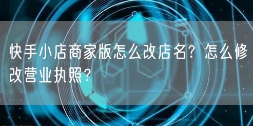 快手小店商家版怎么改店名？怎么修改营业执照？