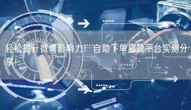 轻松提升微博影响力！自助下单刷赞平台实测分享！
