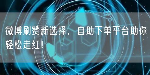 微博刷赞新选择,自助下单平台助你轻松走红!