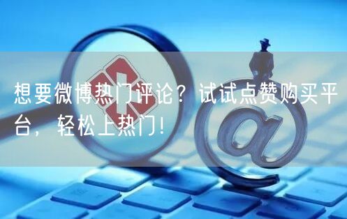 想要微博热门评论?试试点赞购买平台,轻松上热门!
