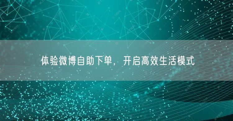 体验微博自助下单，开启高效生活模式