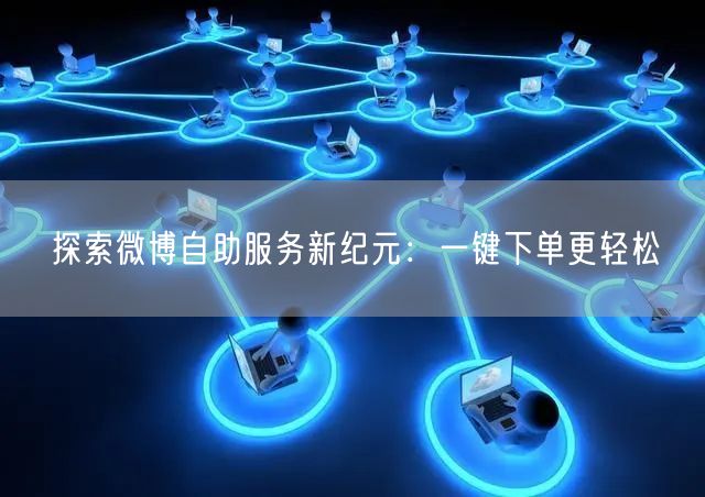 探索微博自助服务新纪元：一键下单更轻松