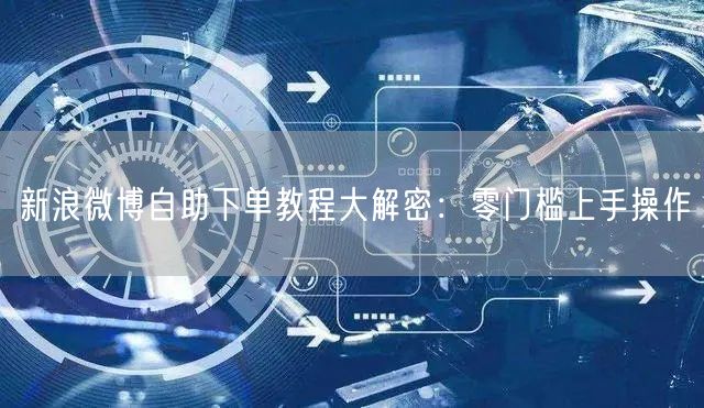 新浪微博自助下单教程大解密：零门槛上手操作