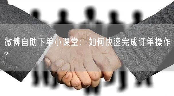微博自助下单小课堂：如何快速完成订单操作?