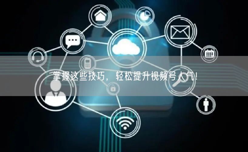 掌握这些技巧，轻松提升视频号人气！