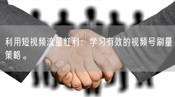 利用短视频流量红利：学习有效的视频号刷量策略。