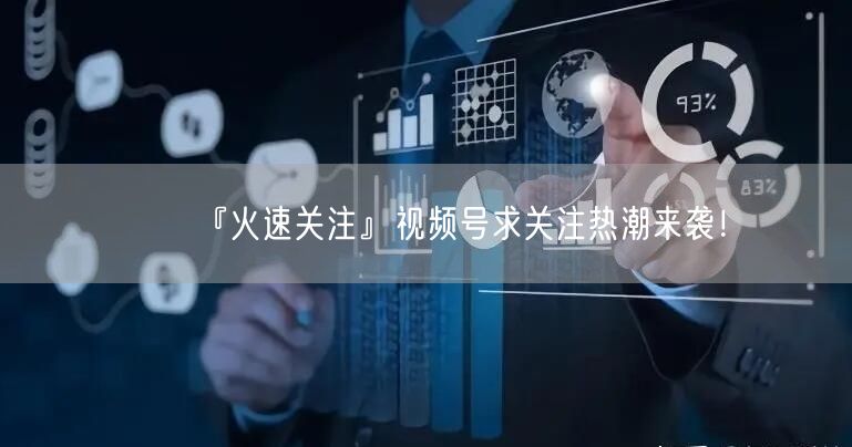 『火速关注』视频号求关注热潮来袭！