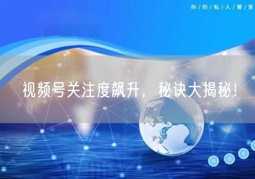 视频号关注度飙升，秘诀大揭秘！