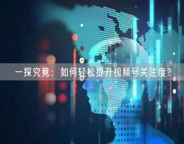 一探究竟：如何轻松提升视频号关注度？