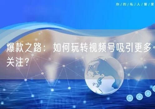 爆款之路:如何玩转视频号吸引更多关注?