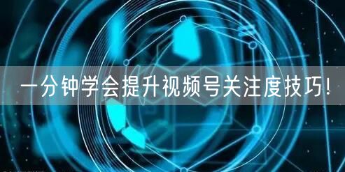 一分钟学会提升视频号关注度技巧!