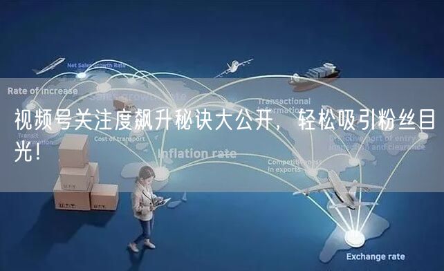 视频号关注度飙升秘诀大公开，轻松吸引粉丝目光！