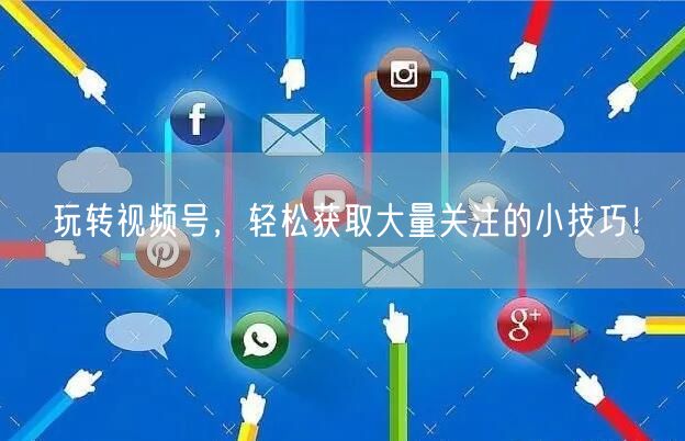 玩转视频号,轻松获取大量关注的小技巧!