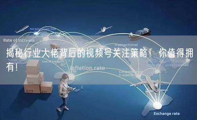 揭秘行业大佬背后的视频号关注策略!你值得拥有!