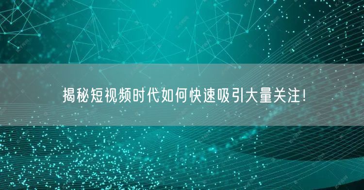 揭秘短视频时代如何快速吸引大量关注!