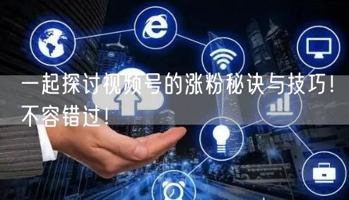 一起探讨视频号的涨粉秘诀与技巧!不容错过!