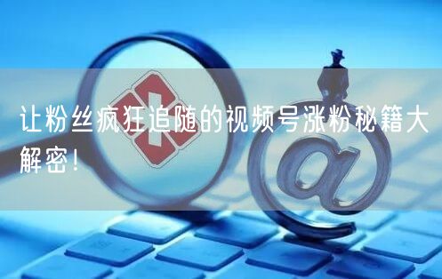 让粉丝疯狂追随的视频号涨粉秘籍大解密!
