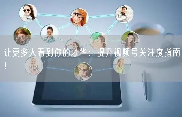 让更多人看到你的才华:提升视频号关注度指南!