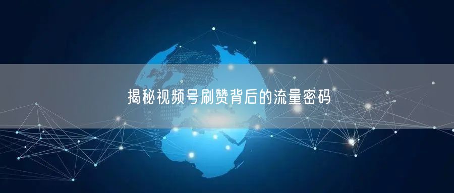 揭秘视频号刷赞背后的流量密码