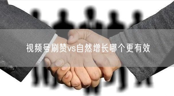 视频号刷赞vs自然增长哪个更有效