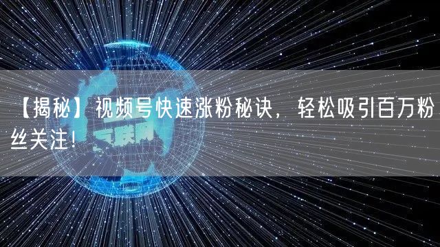 【揭秘】视频号快速涨粉秘诀,轻松吸引百万粉丝关注!
