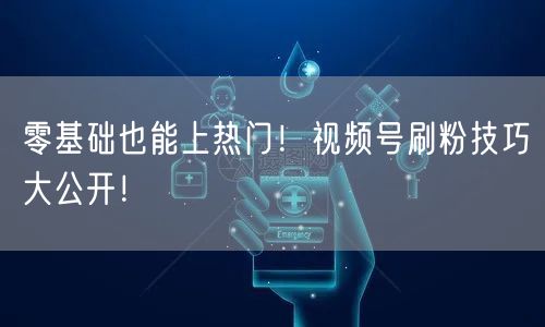 零基础也能上热门!视频号刷粉技巧大公开!
