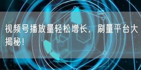 视频号播放量轻松增长,刷量平台大揭秘!