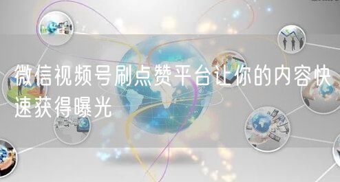 微信视频号刷点赞平台让你的内容快速获得曝光