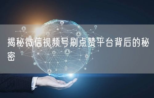 揭秘微信视频号刷点赞平台背后的秘密