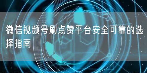 微信视频号刷点赞平台安全可靠的选择指南