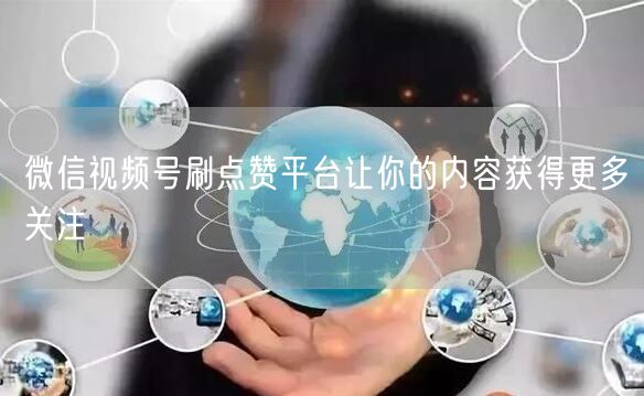 微信视频号刷点赞平台让你的内容获得更多关注
