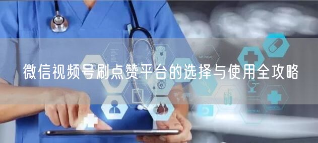 微信视频号刷点赞平台的选择与使用全攻略