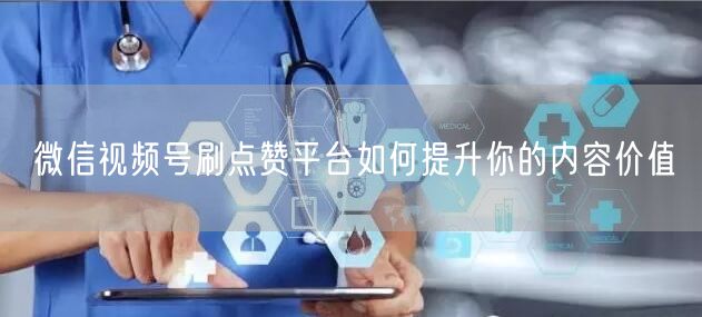 微信视频号刷点赞平台如何提升你的内容价值