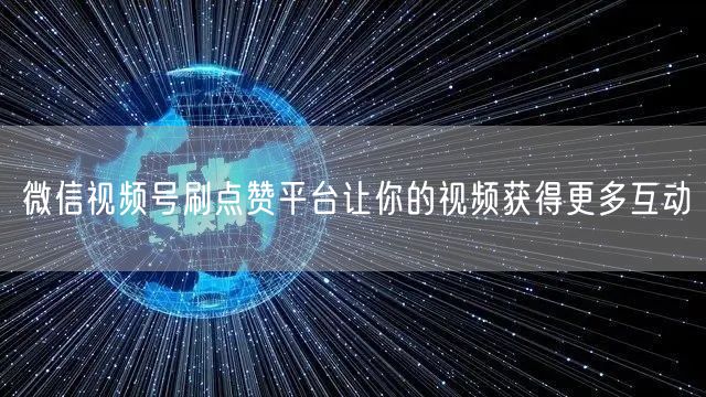 微信视频号刷点赞平台让你的视频获得更多互动