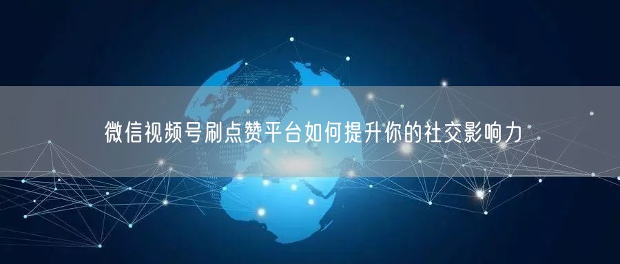 微信视频号刷点赞平台如何提升你的社交影响力