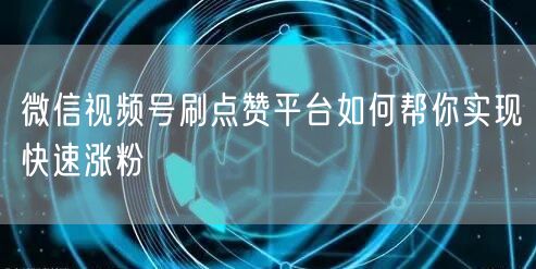 微信视频号刷点赞平台如何帮你实现快速涨粉