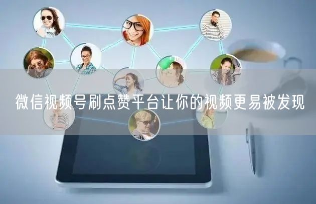 微信视频号刷点赞平台让你的视频更易被发现