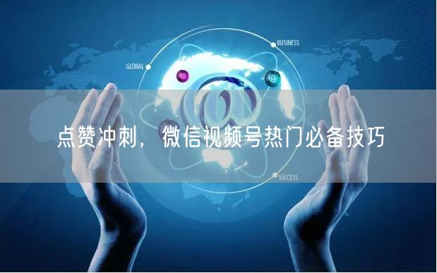 点赞冲刺，微信视频号热门必备技巧