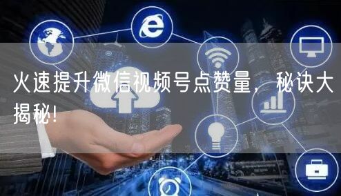 火速提升微信视频号点赞量,秘诀大揭秘!