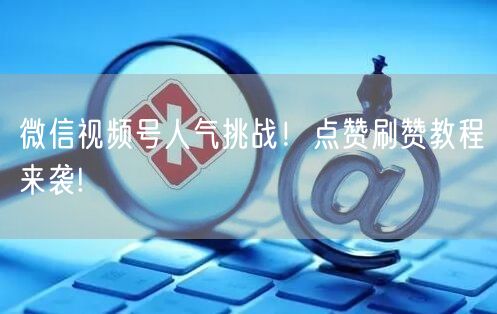 微信视频号人气挑战!点赞刷赞教程来袭!