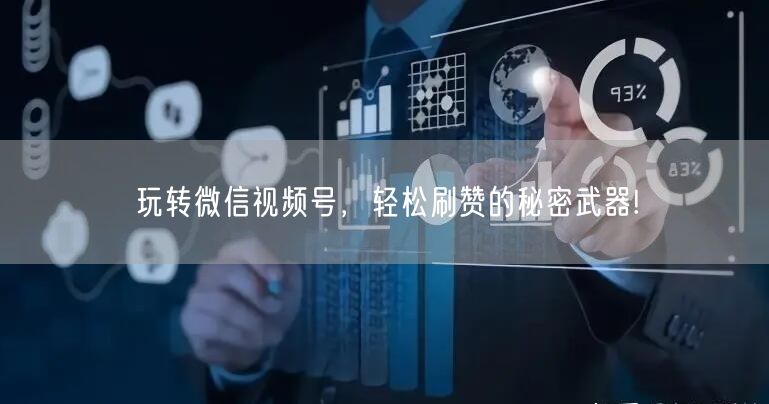 玩转微信视频号,轻松刷赞的秘密武器!