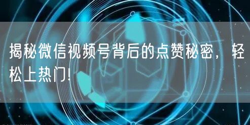 揭秘微信视频号背后的点赞秘密,轻松上热门!