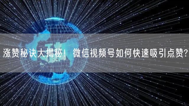 涨赞秘诀大揭秘!微信视频号如何快速吸引点赞?