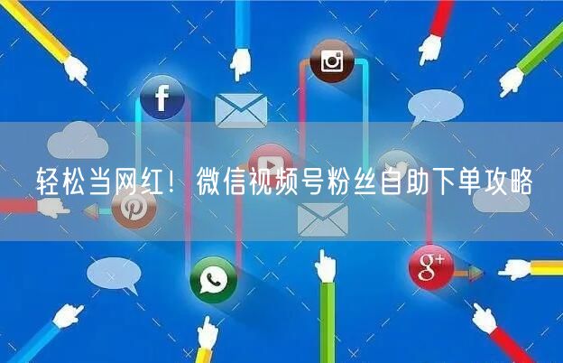 轻松当网红!微信视频号粉丝自助下单攻略