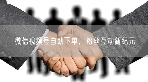 微信视频号自助下单,粉丝互动新纪元