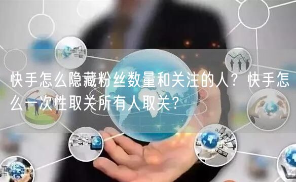 快手怎么隐藏粉丝数量和关注的人？快手怎么一次性取关所有人取关？